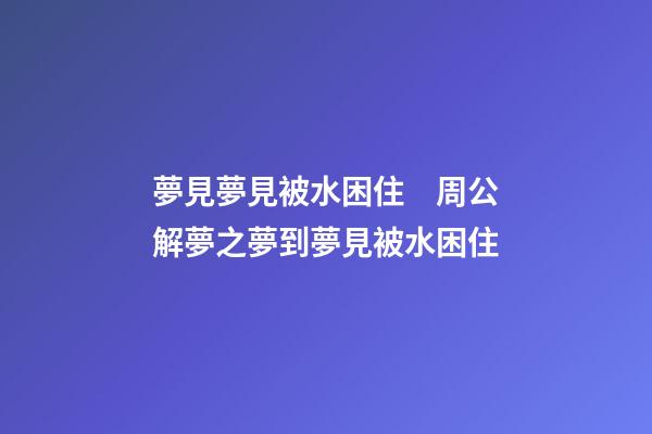 夢見夢見被水困住　周公解夢之夢到夢見被水困住